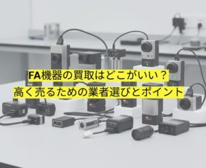 FA機器の買取はどこがいい？高く売るための業者選びとポイント【埼玉・東京・神奈川対応】のブログのアイキャッチ用画像